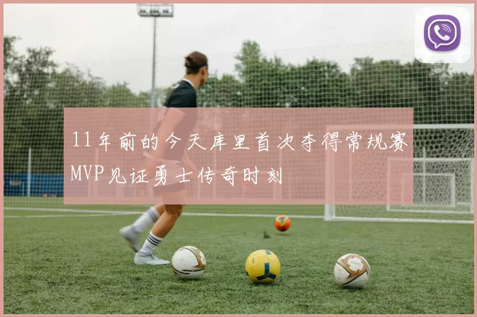 11年前的今天库里首次夺得常规赛MVP见证勇士传奇时刻