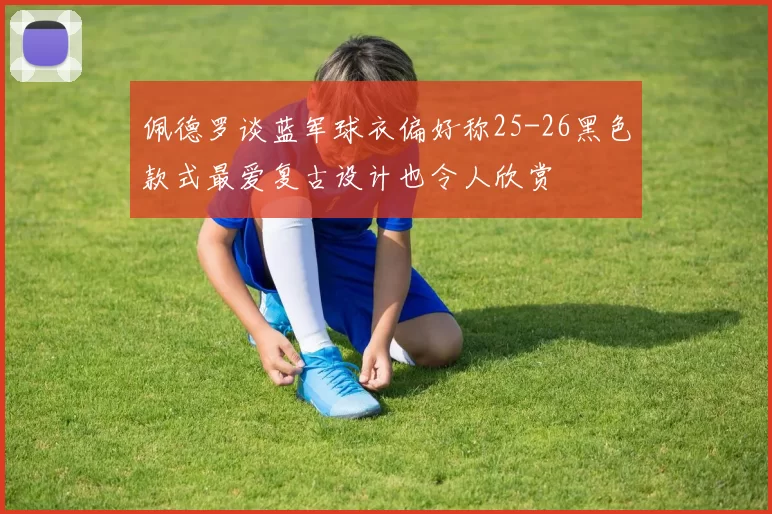 佩德罗谈蓝军球衣偏好称25-26黑色款式最爱复古设计也令人欣赏