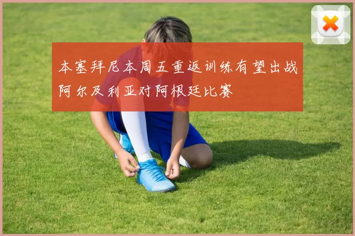 本塞拜尼本周五重返训练有望出战阿尔及利亚对阿根廷比赛