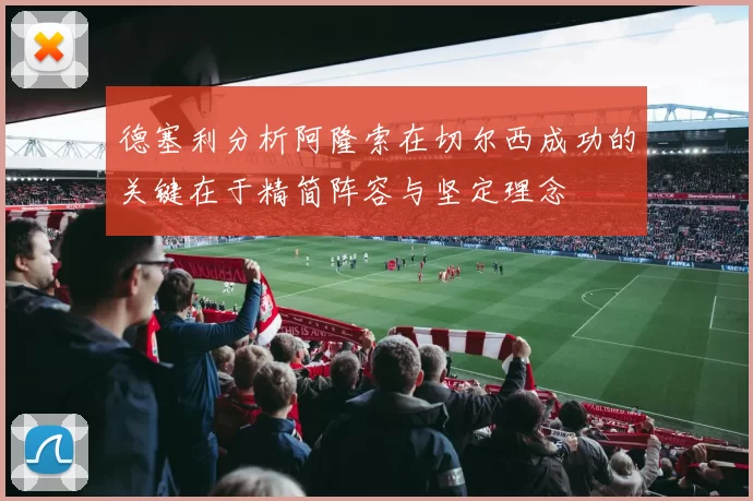 德塞利分析阿隆索在切尔西成功的关键在于精简阵容与坚定理念