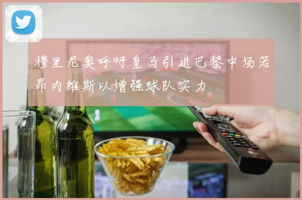 穆里尼奥呼吁皇马引进巴黎中场若昂内维斯以增强球队实力