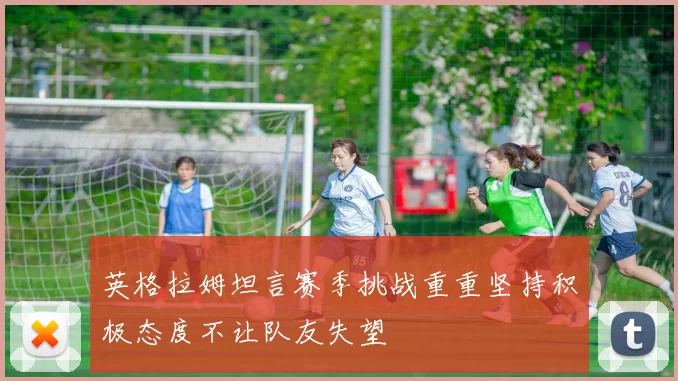 英格拉姆坦言赛季挑战重重坚持积极态度不让队友失望