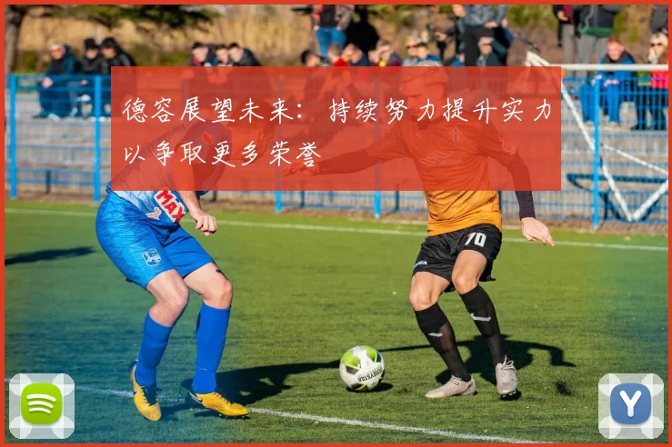 德容展望未来：持续努力提升实力以争取更多荣誉