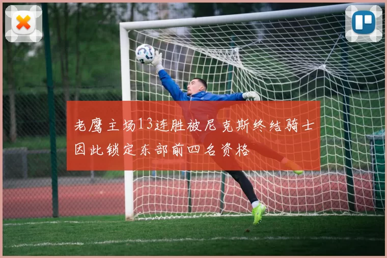 老鹰主场13连胜被尼克斯终结骑士因此锁定东部前四名资格