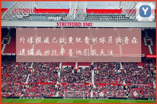 外媒报道已故曼联青训球员汤普森遗孀成功怀孕喜讯引发关注