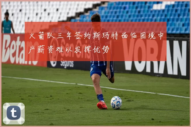 火箭队三年签约斯玛特面临困境中产薪资难以发挥优势