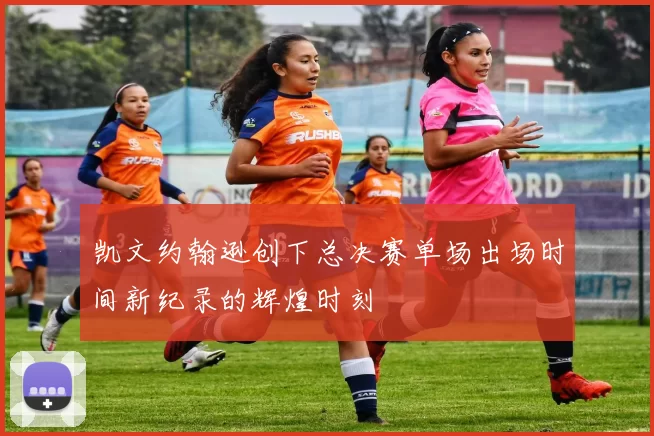 凯文约翰逊创下总决赛单场出场时间新纪录的辉煌时刻