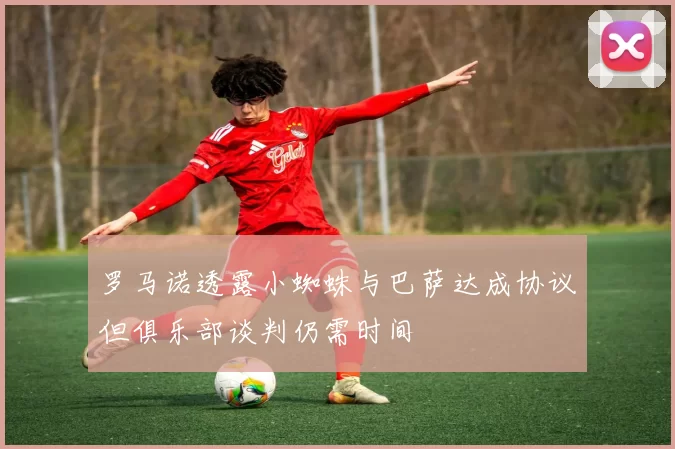 罗马诺透露小蜘蛛与巴萨达成协议但俱乐部谈判仍需时间