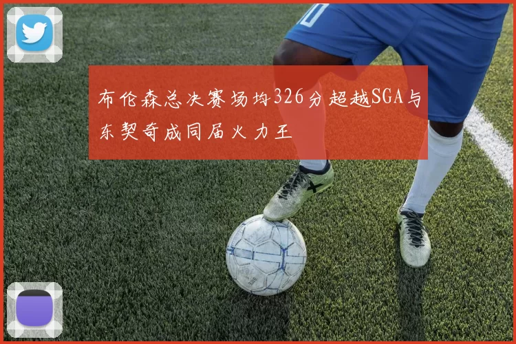 布伦森总决赛场均326分超越SGA与东契奇成同届火力王