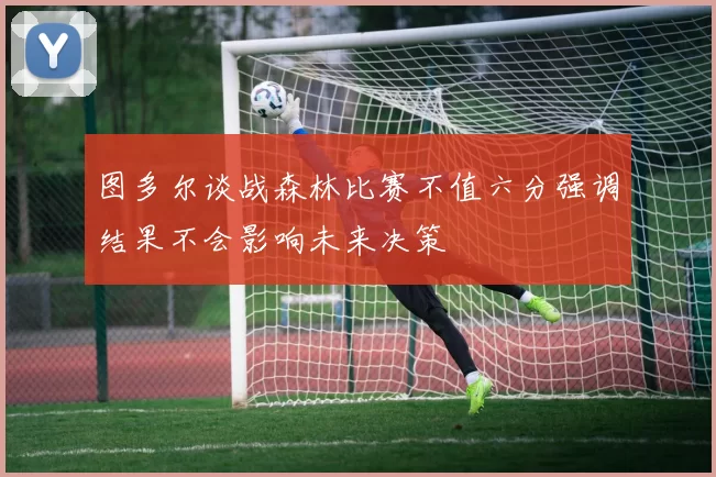 图多尔谈战森林比赛不值六分强调结果不会影响未来决策