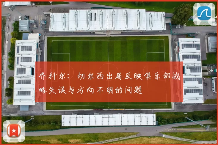 乔科尔：切尔西出局反映俱乐部战略失误与方向不明的问题
