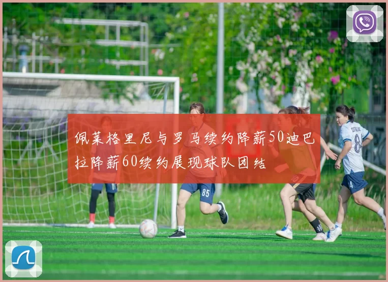 佩莱格里尼与罗马续约降薪50迪巴拉降薪60续约展现球队团结