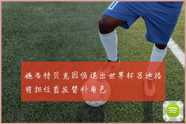 施洛特贝克因伤退出世界杯吕迪格将担任首发替补角色
