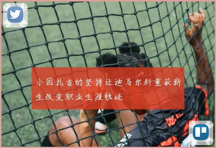小因扎吉的坚持让迪马尔科重获新生改变职业生涯轨迹