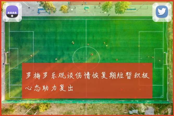 罗梅罗乐观谈伤情恢复期短暂积极心态助力复出