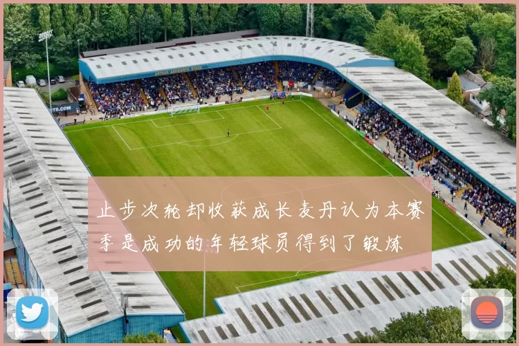 止步次轮却收获成长麦丹认为本赛季是成功的年轻球员得到了锻炼