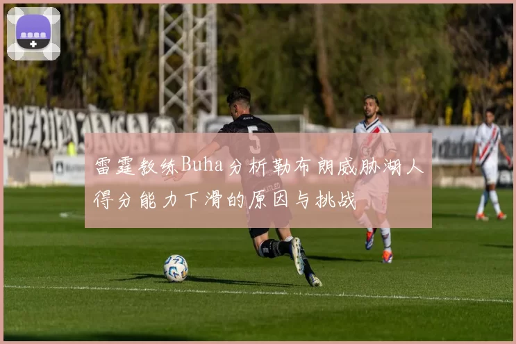 雷霆教练Buha分析勒布朗威胁湖人得分能力下滑的原因与挑战