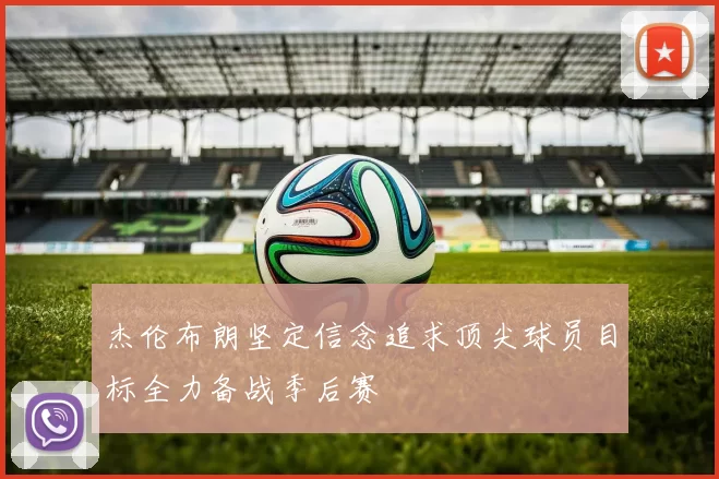 杰伦布朗坚定信念追求顶尖球员目标全力备战季后赛