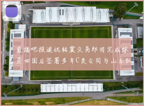 直播吧报道祝铭震交易即将完成球员回国后签署多年C类合同与山东队续约