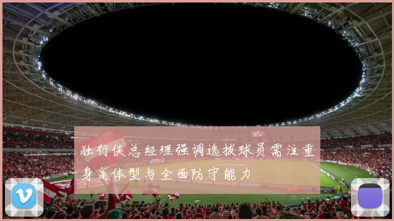 独行侠总经理强调选拔球员需注重身高体型与全面防守能力