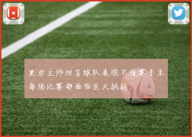里尔主帅坦言球队表现不佳赛季末每场比赛都面临巨大挑战