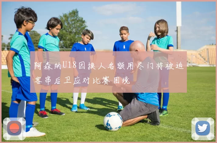 阿森纳U18因换人名额用尽门将被迫客串后卫应对比赛困境