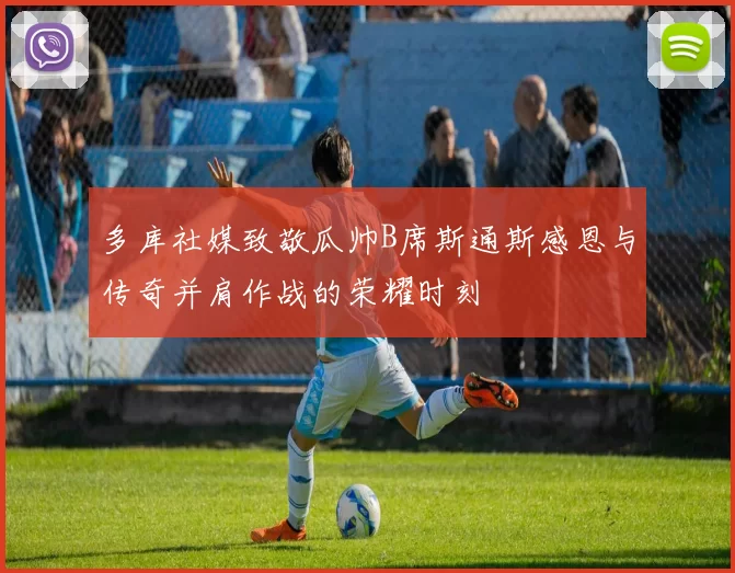 多库社媒致敬瓜帅B席斯通斯感恩与传奇并肩作战的荣耀时刻