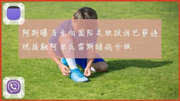阿斯曝马竞向国际足联投诉巴萨违规接触阿尔瓦雷斯暗战升级