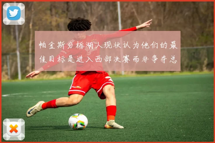 帕金斯分析湖人现状认为他们的最佳目标是进入西部决赛而非争夺总冠军