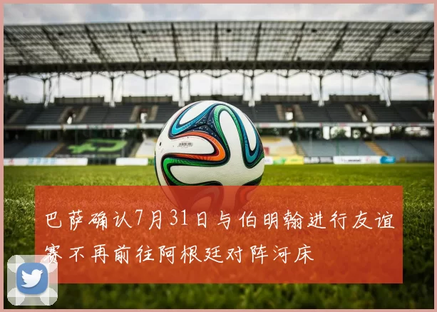 巴萨确认7月31日与伯明翰进行友谊赛不再前往阿根廷对阵河床