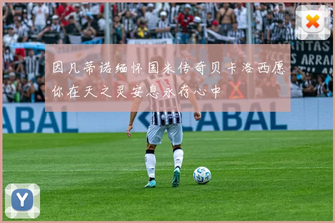 因凡蒂诺缅怀国米传奇贝卡洛西愿你在天之灵安息永存心中