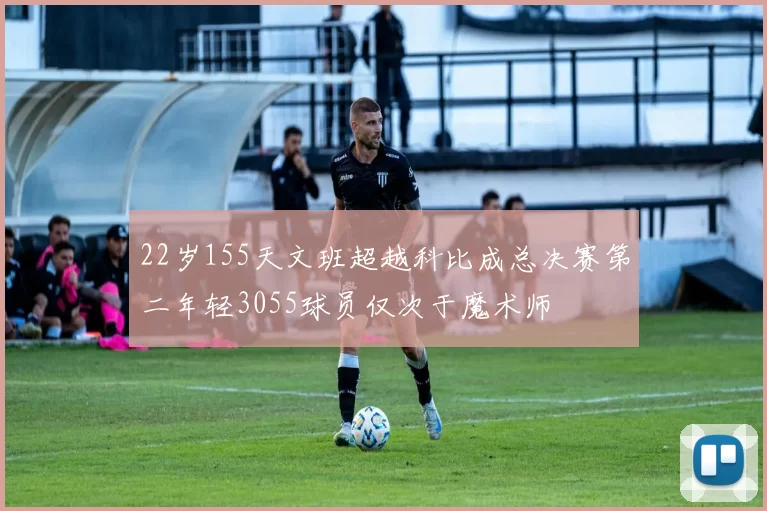 22岁155天文班超越科比成总决赛第二年轻3055球员仅次于魔术师