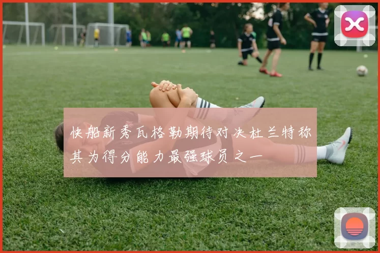 快船新秀瓦格勒期待对决杜兰特称其为得分能力最强球员之一