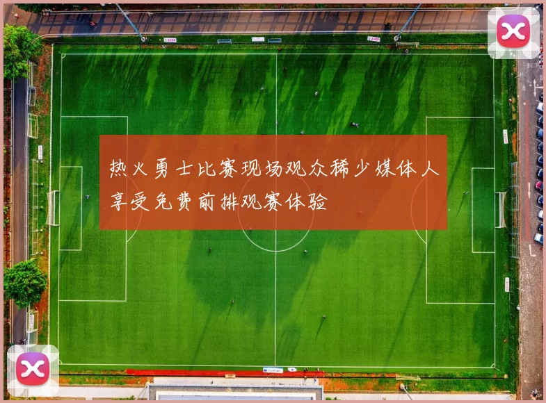 热火勇士比赛现场观众稀少媒体人享受免费前排观赛体验