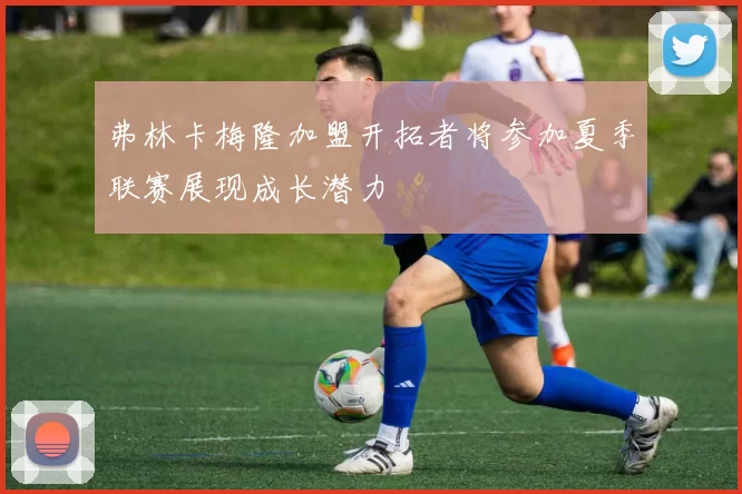 弗林卡梅隆加盟开拓者将参加夏季联赛展现成长潜力