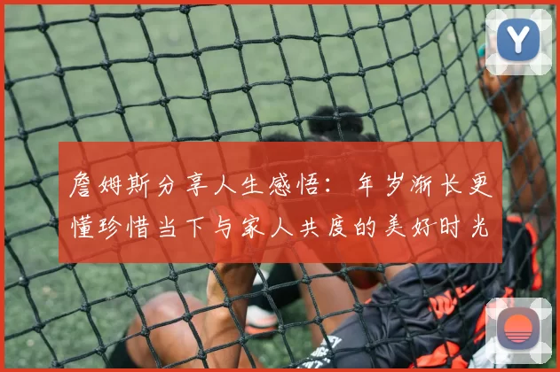 詹姆斯分享人生感悟：年岁渐长更懂珍惜当下与家人共度的美好时光
